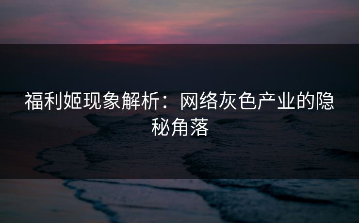 福利姬现象解析：网络灰色产业的隐秘角落
