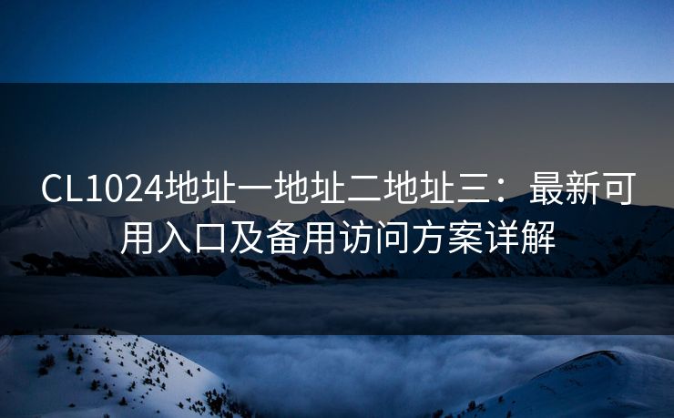 CL1024地址一地址二地址三：最新可用入口及备用访问方案详解  第1张