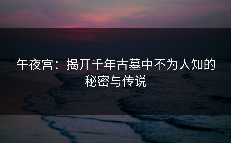 午夜宫：揭开千年古墓中不为人知的秘密与传说