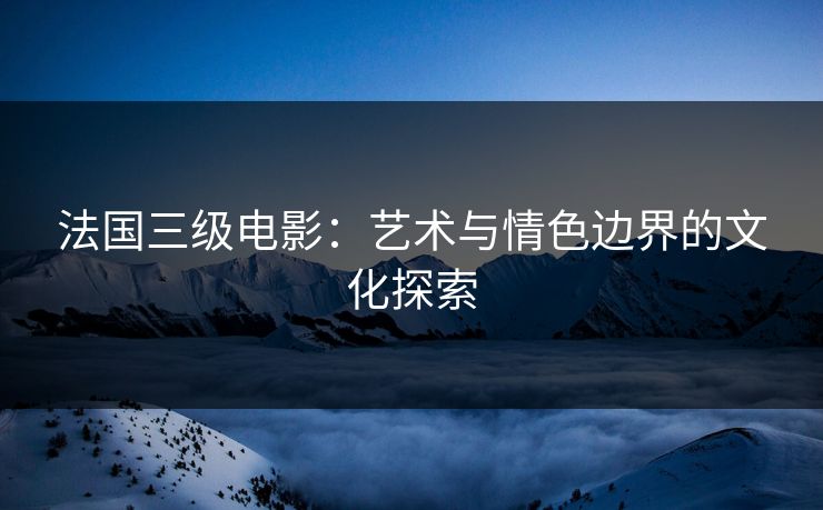 法国三级电影：艺术与情色边界的文化探索