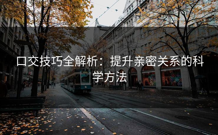 口交技巧全解析：提升亲密关系的科学方法