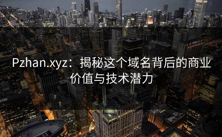 Pzhan.xyz：揭秘这个域名背后的商业价值与技术潜力  第1张