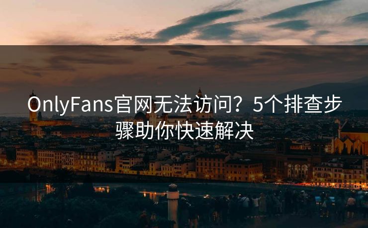 OnlyFans官网无法访问？5个排查步骤助你快速解决  第1张