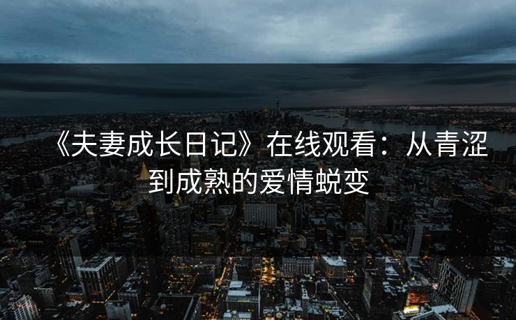 《夫妻成长日记》在线观看：从青涩到成熟的爱情蜕变