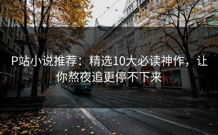P站小说推荐：精选10大必读神作，让你熬夜追更停不下来