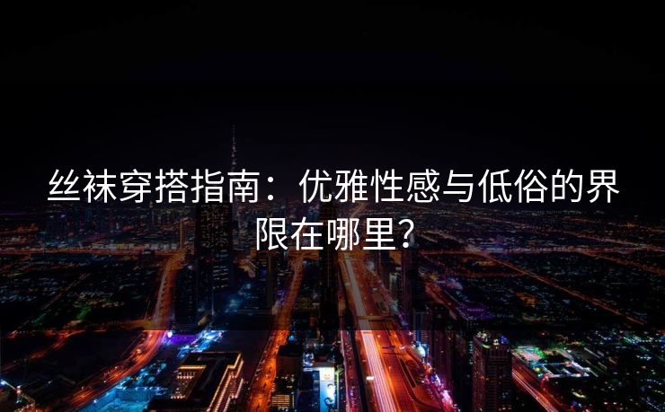 丝袜穿搭指南：优雅性感与低俗的界限在哪里？