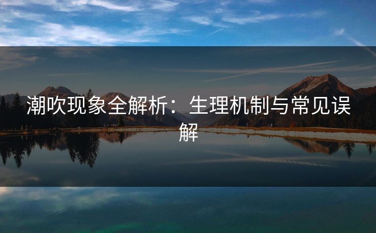 潮吹现象全解析：生理机制与常见误解