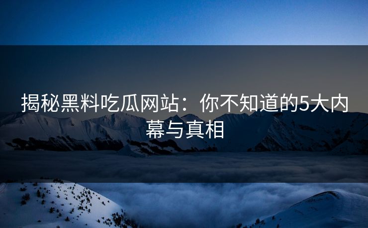 揭秘黑料吃瓜网站：你不知道的5大内幕与真相