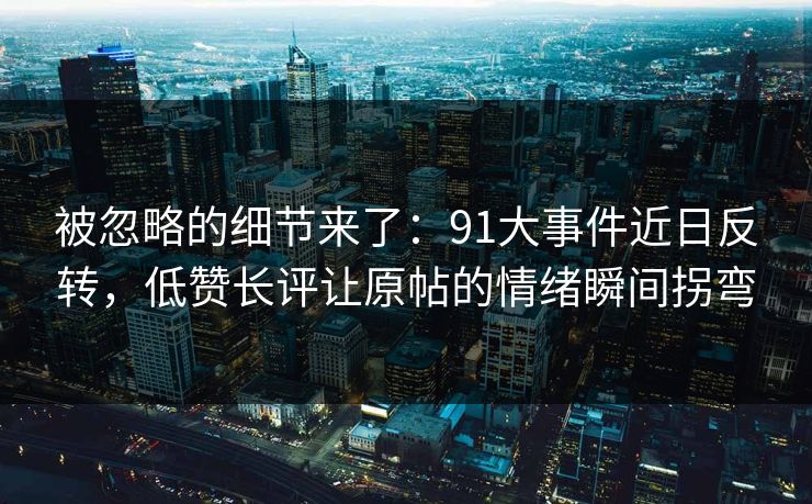 被忽略的细节来了：91大事件近日反转，低赞长评让原帖的情绪瞬间拐弯