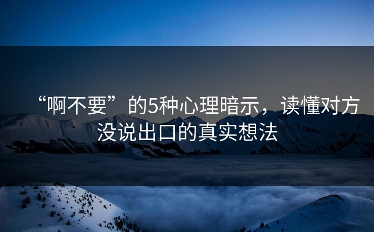 “啊不要”的5种心理暗示,读懂对方没说出口的真实想法 第1张 “啊不要”的5种心理暗示,读懂对方没说出口的真实想法 第1张