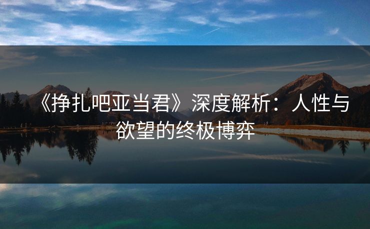 《挣扎吧亚当君》深度解析：人性与欲望的终极博弈