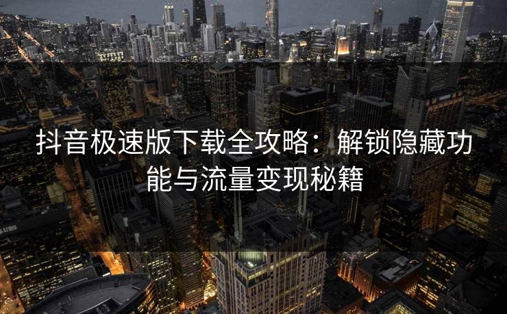 抖音极速版下载全攻略:解锁隐藏功能与流量变现秘籍 抖音极速版下载全攻略:解锁隐藏功能与流量变现秘籍