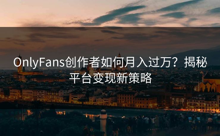 OnlyFans创作者如何月入过万?揭秘平台变现新策略 OnlyFans创作者如何月入过万?揭秘平台变现新策略