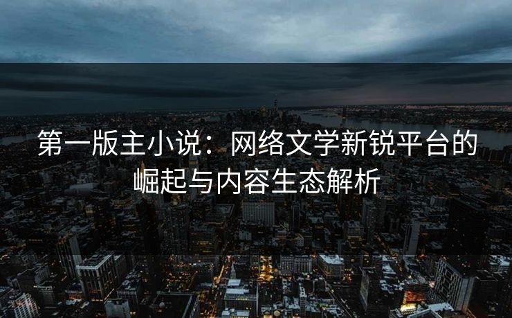 第一版主小说：网络文学新锐平台的崛起与内容生态解析  第1张