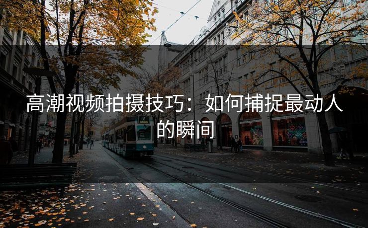 高潮视频拍摄技巧：如何捕捉最动人的瞬间