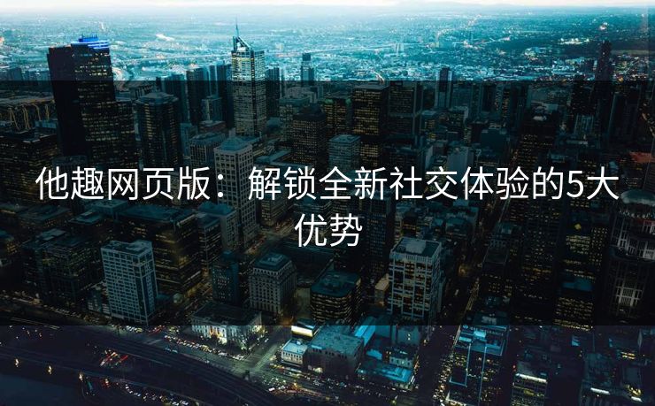 他趣网页版：解锁全新社交体验的5大优势