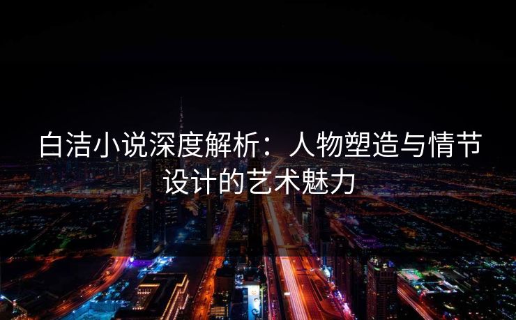 白洁小说深度解析：人物塑造与情节设计的艺术魅力  第1张