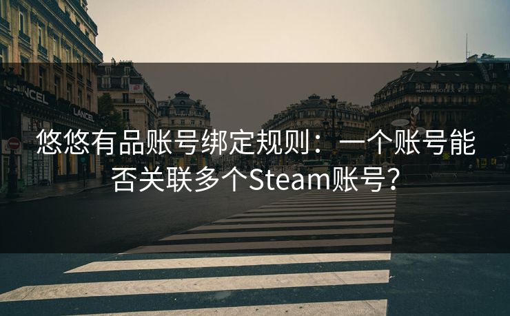 悠悠有品账号绑定规则：一个账号能否关联多个Steam账号？