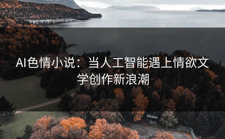 AI色情小说：当人工智能遇上情欲文学创作新浪潮