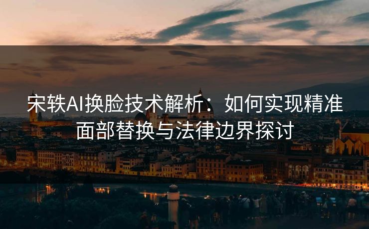 宋轶AI换脸技术解析：如何实现精准面部替换与法律边界探讨  第1张