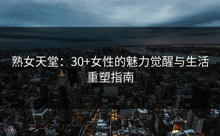 熟女天堂：30+女性的魅力觉醒与生活重塑指南  第1张