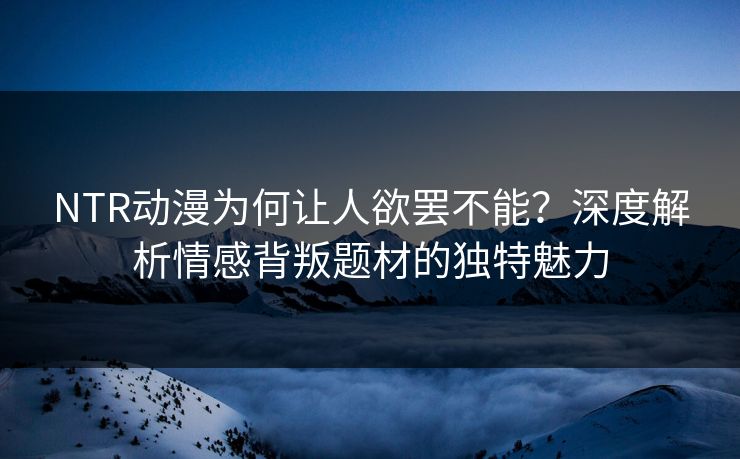 NTR动漫为何让人欲罢不能？深度解析情感背叛题材的独特魅力