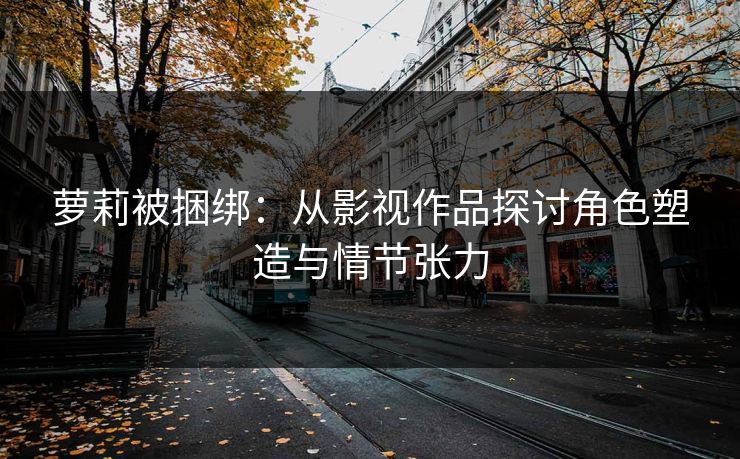 萝莉被捆绑：从影视作品探讨角色塑造与情节张力  第1张