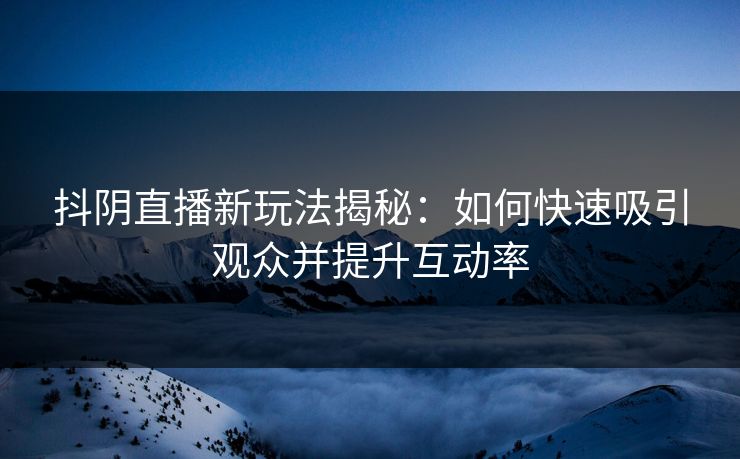 抖阴直播新玩法揭秘：如何快速吸引观众并提升互动率  第1张