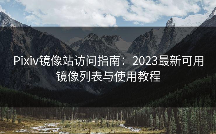 Pixiv镜像站访问指南：2023最新可用镜像列表与使用教程  第1张