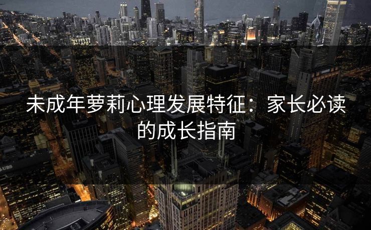 未成年萝莉心理发展特征：家长必读的成长指南  第1张