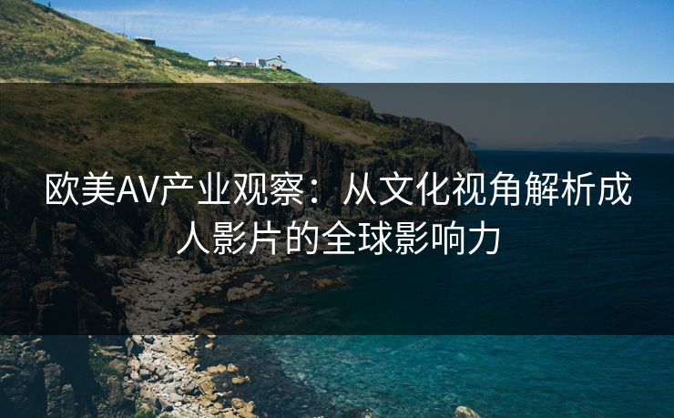 欧美AV产业观察：从文化视角解析成人影片的全球影响力  第1张