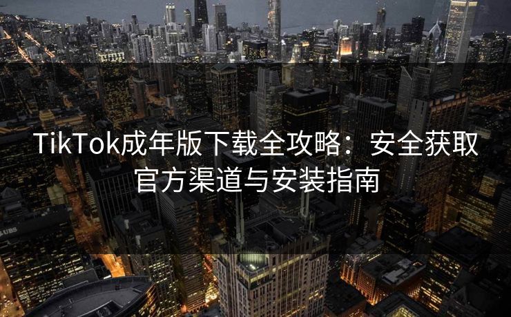 TikTok成年版下载全攻略：安全获取官方渠道与安装指南  第1张