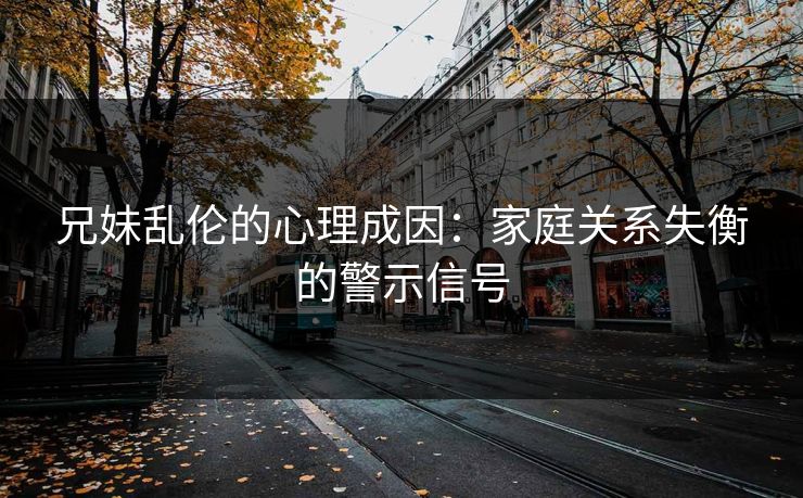 兄妹乱伦的心理成因：家庭关系失衡的警示信号  第1张