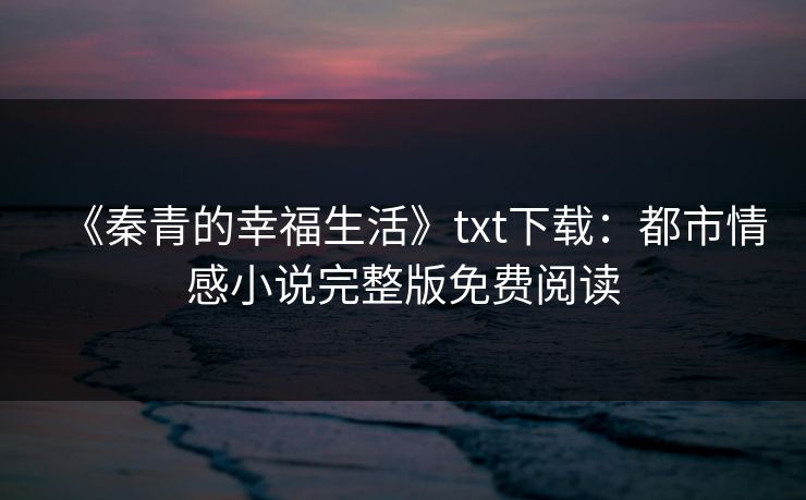 《秦青的幸福生活》txt下载：都市情感小说完整版免费阅读  第1张
