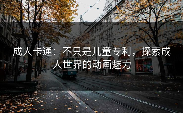 成人卡通：不只是儿童专利，探索成人世界的动画魅力  第1张
