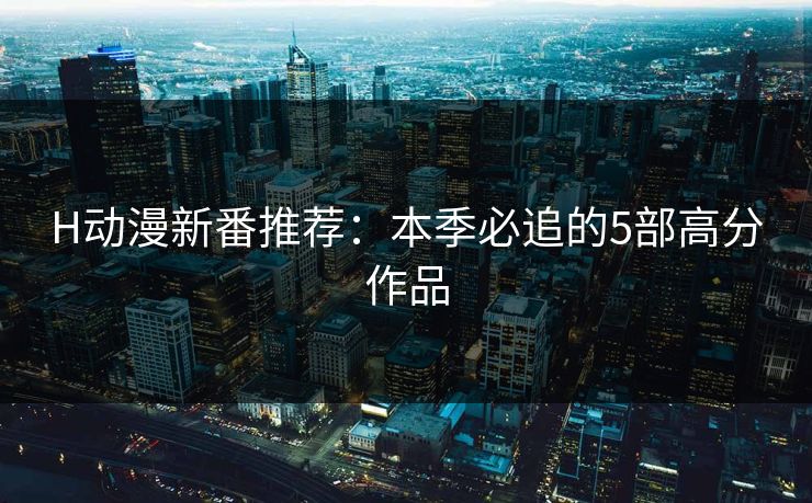 H动漫新番推荐：本季必追的5部高分作品