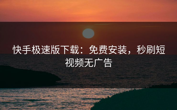 快手极速版下载：免费安装，秒刷短视频无广告