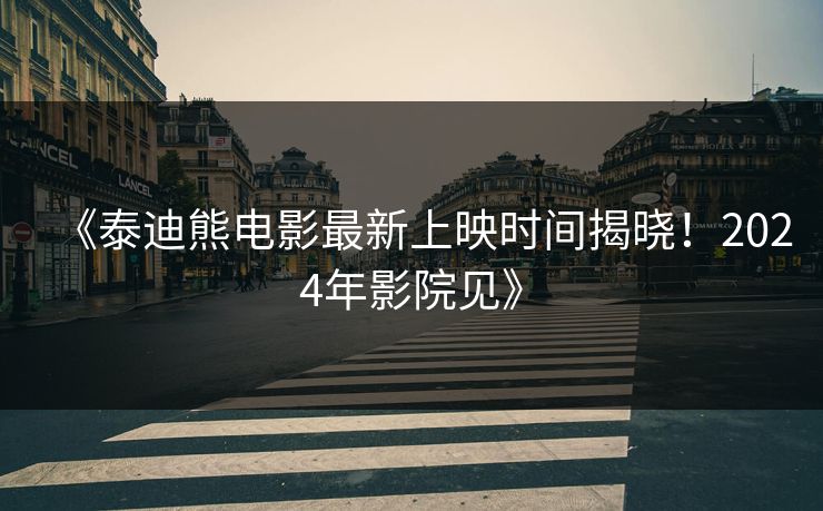 《泰迪熊电影最新上映时间揭晓！2024年影院见》
