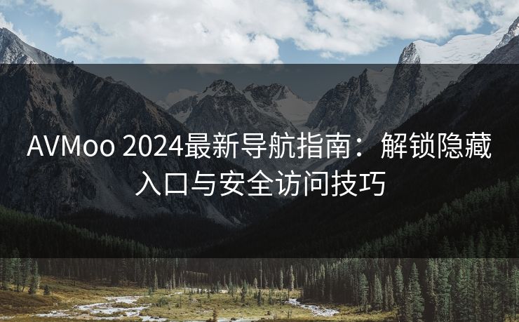 AVMoo 2024最新导航指南：解锁隐藏入口与安全访问技巧