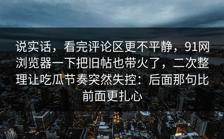 说实话，看完评论区更不平静，91网浏览器一下把旧帖也带火了，二次整理让吃瓜节奏突然失控：后面那句比前面更扎心